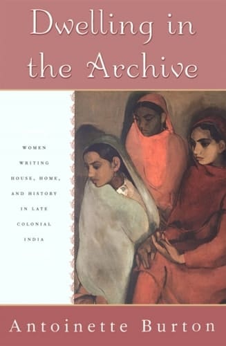 Dwelling in the Archive: Women Writing House, Home, and History in Late Colonial India: Women Writing House, Home and History in Late Colonial India