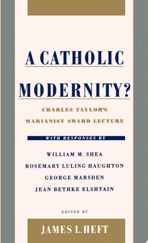 Catholic Modernity?: Charles Taylor's Marianist Award Lecture, with Responses by William M. Shea, Rosemary Luling Haughton, George Marsden, and Jean Bethke Elshtain