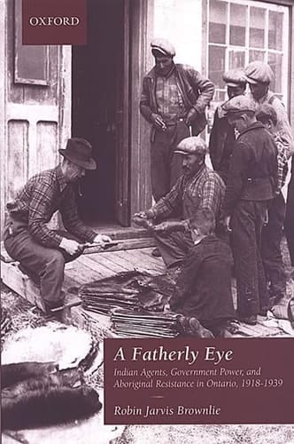 A Fatherly Eye Indian Agents, Government Power, and Aboriginal Resistance in Ontario, 1918-1939