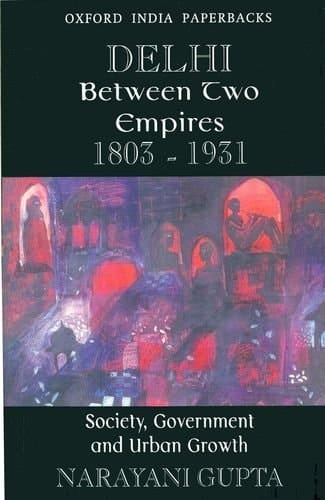 Delhi between Two Empires 1803-1931: Society, Government and Urban Growth (Oxford India Paperbacks)