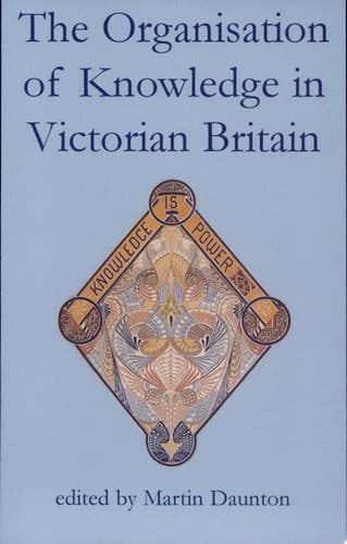 The Organisation of Knowledge in Victorian Britain (British Academy Centenary Monographs)