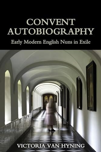 Convent Autobiography: Early Modern English Nuns in Exile (British Academy Monographs)