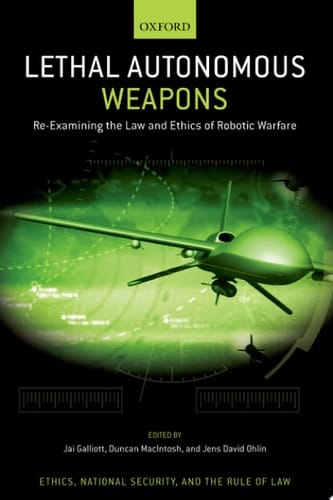 Lethal Autonomous Weapons: Re-Examining the Law and Ethics of Robotic Warfare (Ethics, National Security, and the Rule of Law)