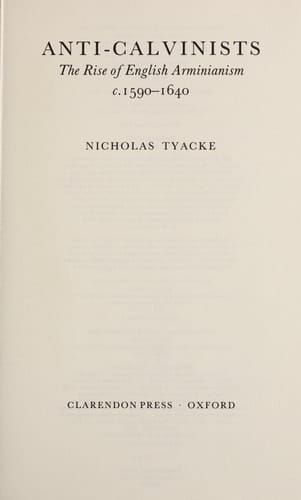 Anti-Calvinists: The Rise of English Arminianism c.1590-1640 (Oxford Historical Monographs)