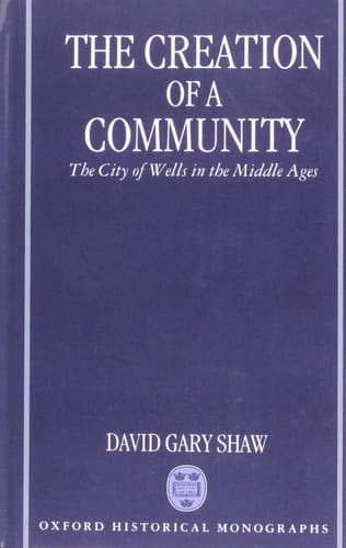 The Creation of a Community: The City of Wells in the Middle Ages (Oxford Historical Monographs)