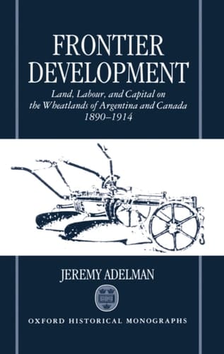 Frontier Development: Land, Labour, and Capital on the Wheatlands of Argentina and Canada, 1890-1914 (Oxford Historical Monographs)
