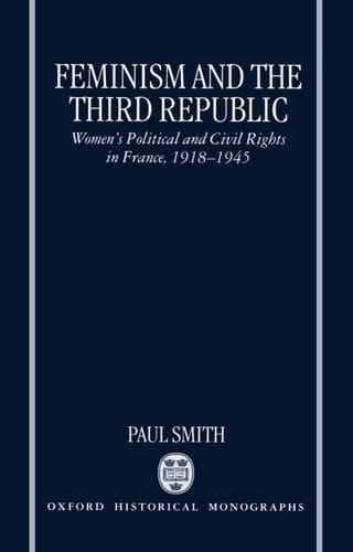 Feminism and the Third Republic: Women's Political and Civil Rights in France, 1918-1945 (Oxford Historical Monographs)