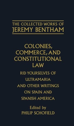 Colonies, Commerce, and Constitutional Law: Rid Yourselves of Ultramaria and Other Writings on Spain and Spanish America (The Collected Works of Jeremy Bentham)