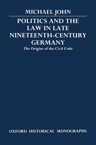 Politics and the Law in Late Nineteenth-Century Germany: The Origins of the Civil Code (Oxford Historical Monographs)