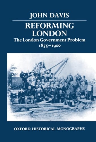 Reforming London: The London Government Problem, 1855-1900 (Oxford Historical Monographs)