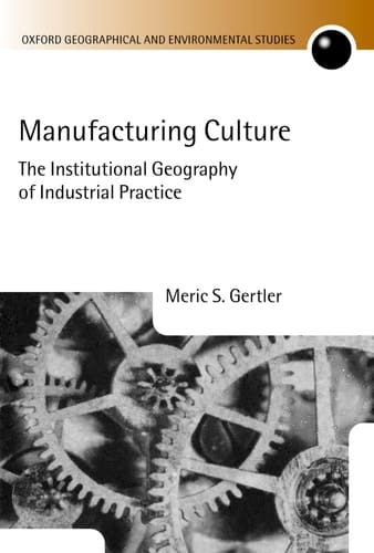 Manufacturing Culture: The Institutional Geography of Industrial Practice (Oxford Geographical and Environmental Studies Series)