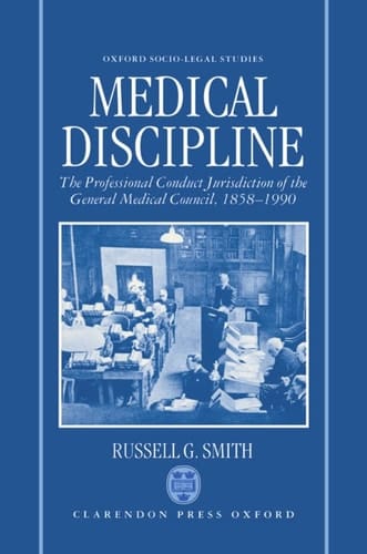 Medical Discipline: The Professional Conduct Jurisdiction of the General Medical Council, 1858-1990 (Oxford Socio-Legal Studies)