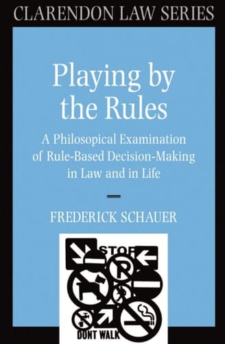 Playing by the Rules: A Philosophical Examination of Rule-Based Decision-Making in Law and in Life (Clarendon Law Series)