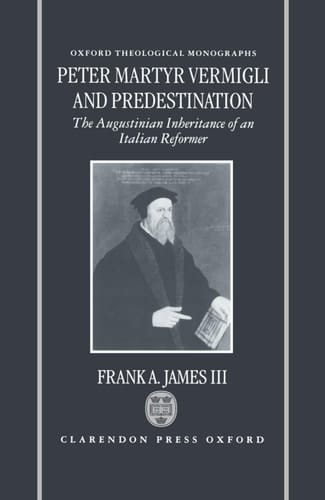 Peter Martyr Vermigli and Predestination: The Augustinian Inheritance of an Italian Reformer (Oxford Theology and Religion Monographs)