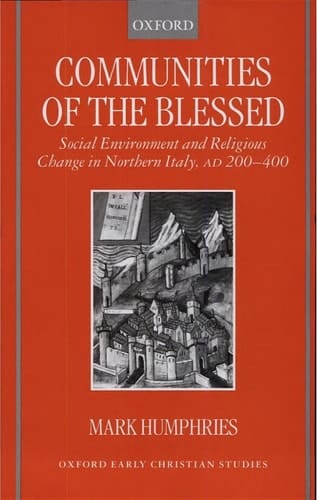 Communities of the Blessed: Social Environment and Religious Change in Northern Italy, AD 200-400 (Oxford Early Christian Studies)