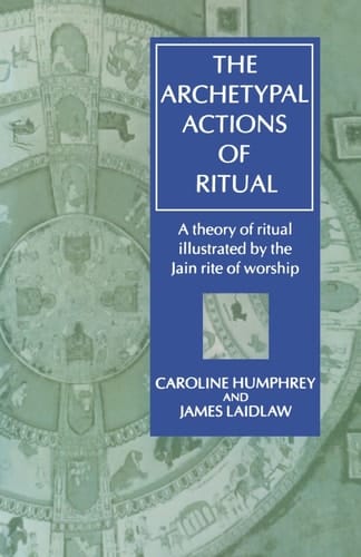 The Archetypal Actions of Ritual: A Theory of Ritual Illustrated by the Jain Rite of Worship (Oxford Studies in Social & Cultural Anthropology)