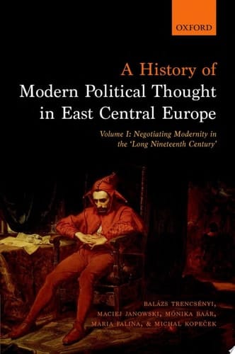 A History of Modern Political Thought in East Central Europe: Volume I: Negotiating Modernity in the 'Long Nineteenth Century'