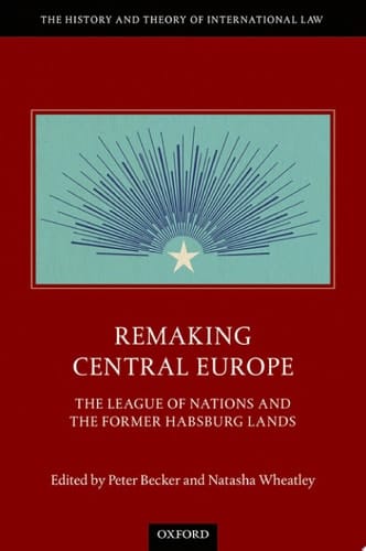 Remaking Central Europe: The League of Nations and the Former Habsburg Lands (The History and Theory of International Law)