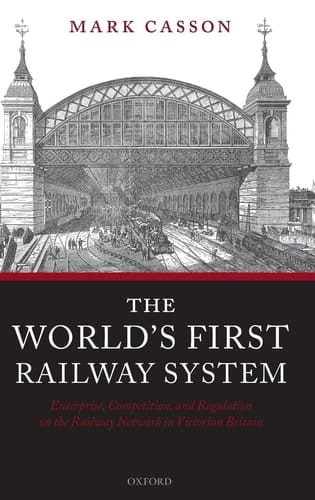 The World's First Railway System: Enterprise, Competition, and Regulation on the Railway Network in Victorian Britain