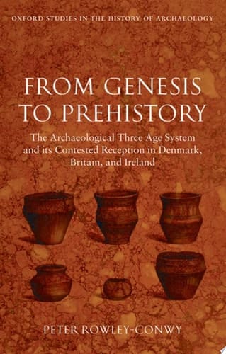 From Genesis to Prehistory: The Archaeological Three Age System and its Contested Reception in Denmark, Britain, and Ireland (Oxford Studies in the History of Archaeology)