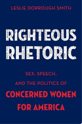 Righteous Rhetoric: Sex, Speech, and the Politics of Concerned Women for America (AAR Academy Series)