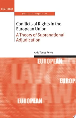 Conflicts of Rights in the European Union: A Theory of Supranational Adjudication (Oxford Studies in European Law)