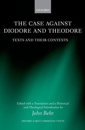 The Case Against Diodore and Theodore: Texts and their Contexts (Oxford Early Christian Texts)