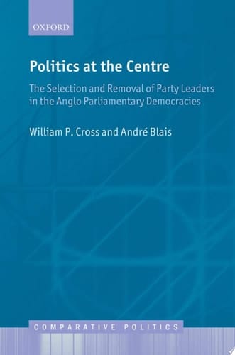 Politics at the Centre: The Selection and Removal of Party Leaders in the Anglo Parliamentary Democracies (Comparative Politics)