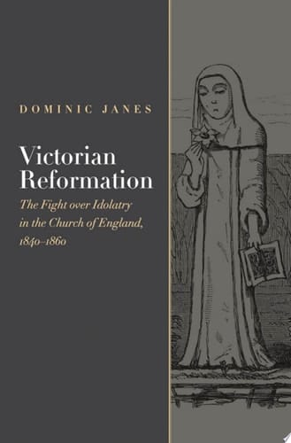 Victorian Reformation The Fight Over Idolatry in the Church of England, 1840-1860
