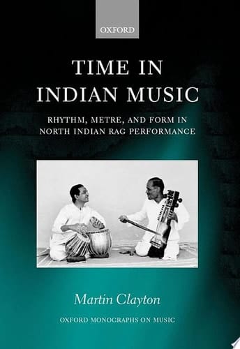 Time in Indian Music: Rhythm, Metre, and Form in North Indian Rag Performance: Rhythm, Metre and Form in North Indian Rag Performance (Oxford Monographs on Music)