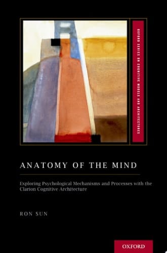Anatomy of the Mind: Exploring Psychological Mechanisms and Processes with the Clarion Cognitive Architecture (Oxford Series on Cognitive Models and Architectures)