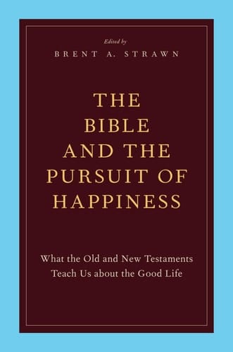 The Bible and the Pursuit of Happiness: What the Old and New Testaments Teach Us about the Good Life
