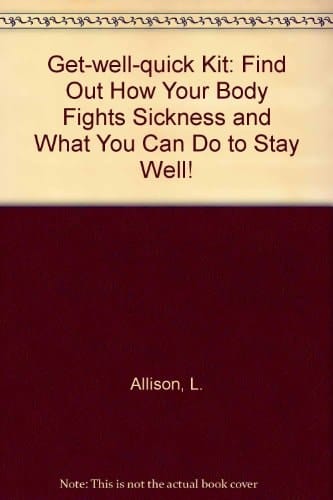 Get-well-quick Kit: Find Out How Your Body Fights Sickness And What You Can Do To Stay Well!
