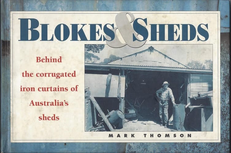 BLOKES AND SHEDS: BEHIND THE CORRUGATED IRON CURTAINS OF AUSTRALIA'S SHEDS