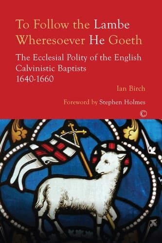 To Follow the Lambe Wheresoever He Goeth The Ecclesial Polity of the English Calvinistic Baptists 1640-1660