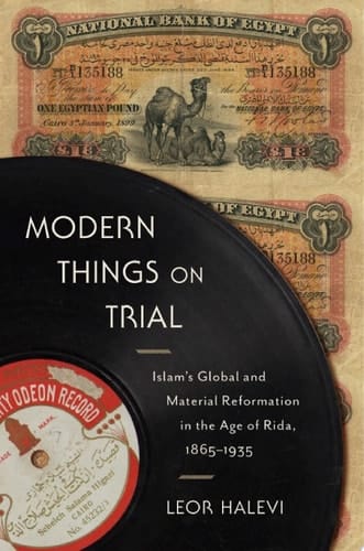 Modern Things on Trial Islam’s Global and Material Reformation in the Age of Rida, 1865–1935