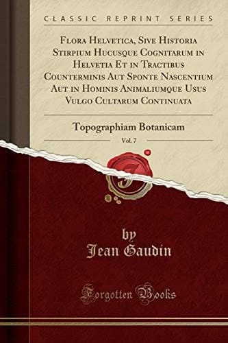 Flora Helvetica, Sive Historia Stirpium Hucusque Cognitarum in Helvetia Et in Tractibus Counterminis Aut Sponte Nascentium Aut in Hominis Animaliumque Usus Vulgo Cultarum Continuata, Vol. 7 Topographiam Botanicam (Classic Reprint)
