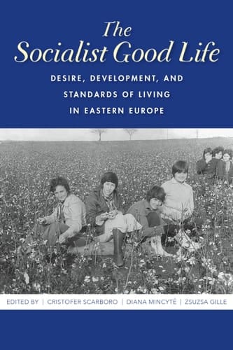 The Socialist Good Life Desire, Development, and Standards of Living in Eastern Europe
