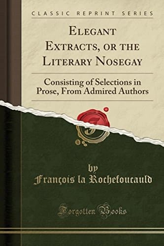 Elegant Extracts, Or the Literary Nosegay Consisting of Selections in Prose, from Admired Authors (Classic Reprint)
