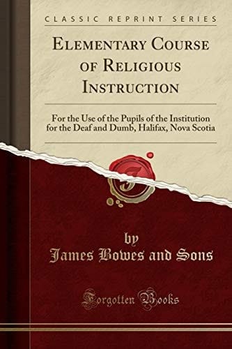 Elementary Course of Religious Instruction For the Use of the Pupils of the Institution for the Deaf and Dumb, Halifax, Nova Scotia (Classic Reprint)