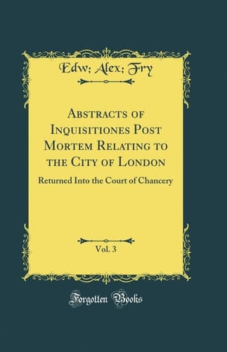 Abstracts of Inquisitiones Post Mortem Relating to the City of London, Vol. 3 Returned Into the Court of Chancery (Classic Reprint)