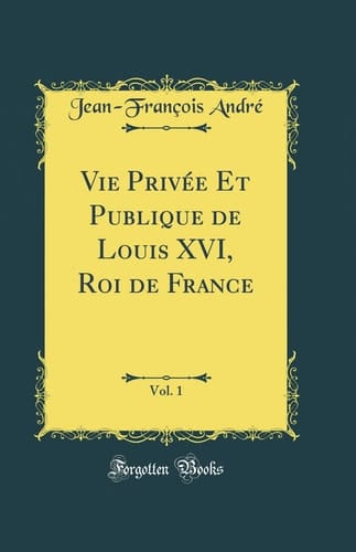 Vie Privée Et Publique de Louis XVI, Roi de France, Vol. 1 (Classic Reprint)