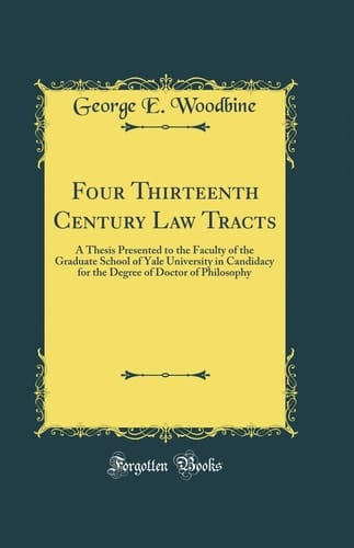 Four Thirteenth Century Law Tracts A Thesis Presented to the Faculty of the Graduate School of Yale University in Candidacy for the Degree of Doctor of Philosophy (Classic Reprint)