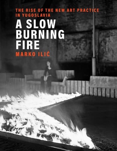 A Slow Burning Fire The Rise of the New Art Practice in Yugoslavia