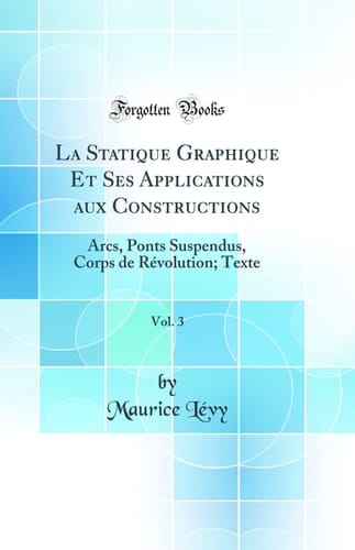 La Statique Graphique Et Ses Applications Aux Constructions, Vol. 3 Arcs, Ponts Suspendus, Corps de Révolution; Texte (Classic Reprint)