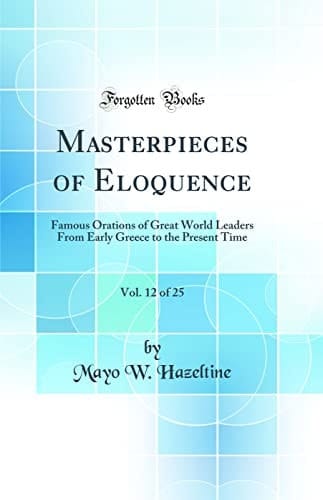 Masterpieces of Eloquence, Vol. 12 Of 25 Famous Orations of Great World Leaders from Early Greece to the Present Time (Classic Reprint)