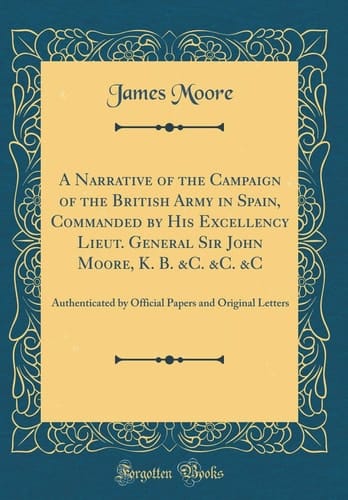 A Narrative of the Campaign of the British Army in Spain, Commanded by His Excellency Lieut. General Sir John Moore, K. B. &c. &c. &c Authenticated by Official Papers and Original Letters (Classic Reprint)