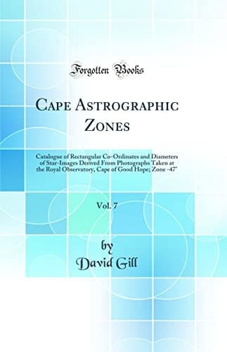 Cape Astrographic Zones, Vol. 7 Catalogue of Rectangular Co-Ordinates and Diameters of Star-Images Derived From Photographs Taken at the Royal Observatory, Cape of Good Hope; Zone -47° (Classic Reprint)