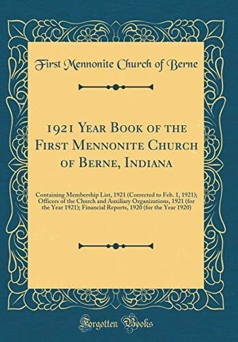 1921 Year Book of the First Mennonite Church of Berne, Indiana Containing Membership List, 1921 (Corrected to Feb. 1, 1921); Officers of the Church and Auxiliary Organizations, 1921 (for the Year 1921); Financial Reports, 1920 (for the Year 1920)