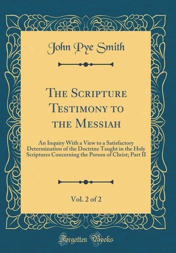 The Scripture Testimony to the Messiah, Vol. 2 Of 2 An Inquiry with a View to a Satisfactory Determination of the Doctrine Taught in the Holy Scriptures Concerning the Person of Christ; Part II (Classic Reprint)